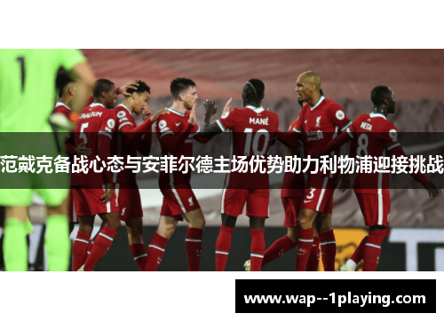 范戴克备战心态与安菲尔德主场优势助力利物浦迎接挑战 范戴克备战心态与安菲尔德主场优势助力利物浦迎接挑战