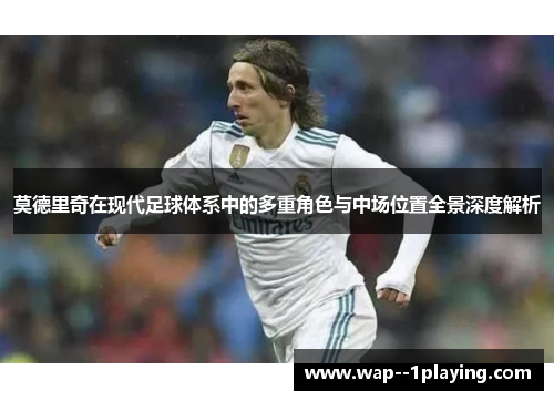 莫德里奇在现代足球体系中的多重角色与中场位置全景深度解析 莫德里奇在现代足球体系中的多重角色与中场位置全景深度解析
