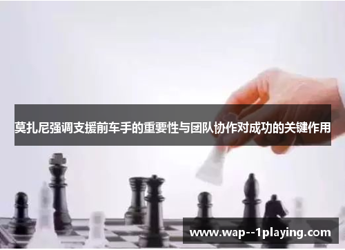 莫扎尼强调支援前车手的重要性与团队协作对成功的关键作用 莫扎尼强调支援前车手的重要性与团队协作对成功的关键作用