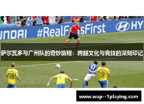 萨尔瓦多与广州队的奇妙旅程:跨越文化与竞技的深刻印记 萨尔瓦多与广州队的奇妙旅程:跨越文化与竞技的深刻印记