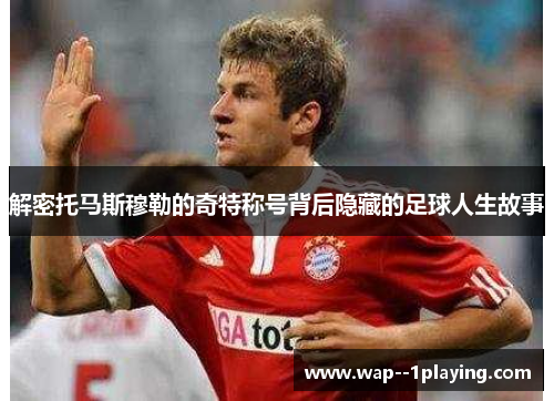 解密托马斯穆勒的奇特称号背后隐藏的足球人生故事 解密托马斯穆勒的奇特称号背后隐藏的足球人生故事