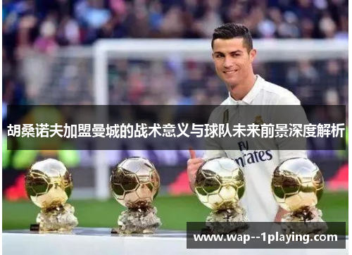 胡桑诺夫加盟曼城的战术意义与球队未来前景深度解析