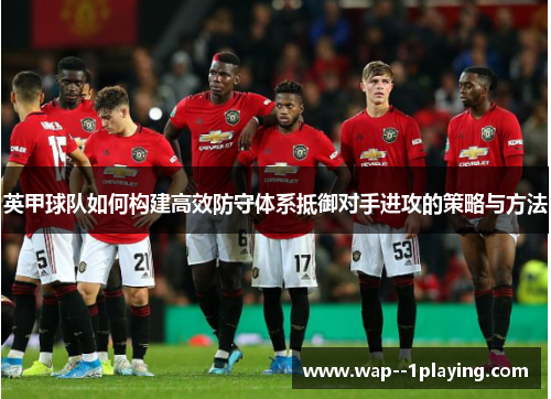 英甲球队如何构建高效防守体系抵御对手进攻的策略与方法 英甲球队如何构建高效防守体系抵御对手进攻的策略与方法