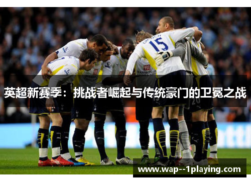 英超新赛季:挑战者崛起与传统豪门的卫冕之战 英超新赛季:挑战者崛起与传统豪门的卫冕之战
