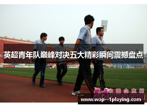 英超青年队巅峰对决五大精彩瞬间震撼盘点