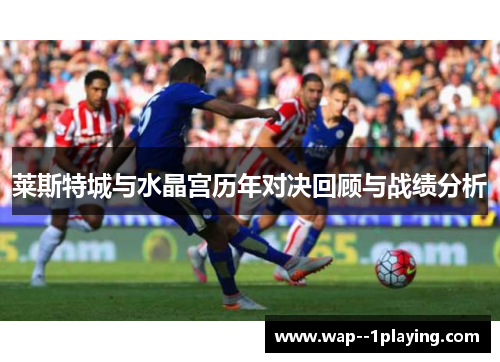 莱斯特城与水晶宫历年对决回顾与战绩分析 莱斯特城与水晶宫历年对决回顾与战绩分析