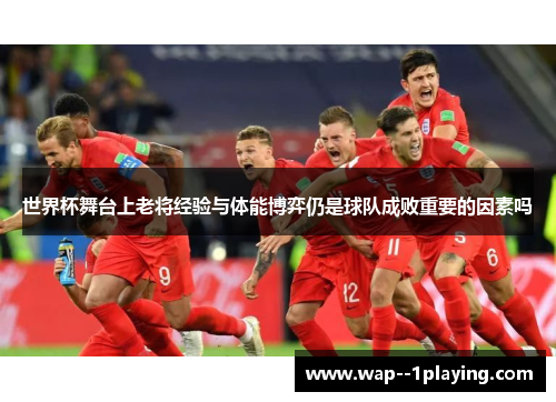 世界杯舞台上老将经验与体能博弈仍是球队成败重要的因素吗 世界杯舞台上老将经验与体能博弈仍是球队成败重要的因素吗