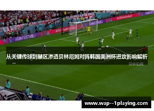 从关键传球到禁区渗透贝林厄姆对阵韩国美洲杯进攻影响解析