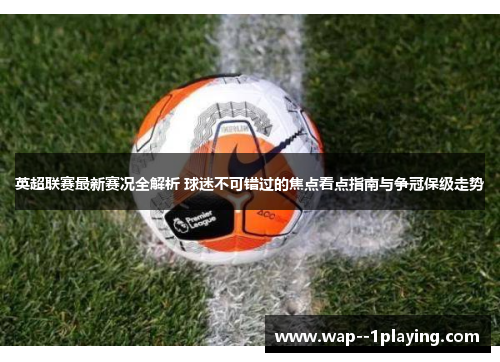 英超联赛最新赛况全解析 球迷不可错过的焦点看点指南与争冠保级走势 英超联赛最新赛况全解析 球迷不可错过的焦点看点指南与争冠保级走势