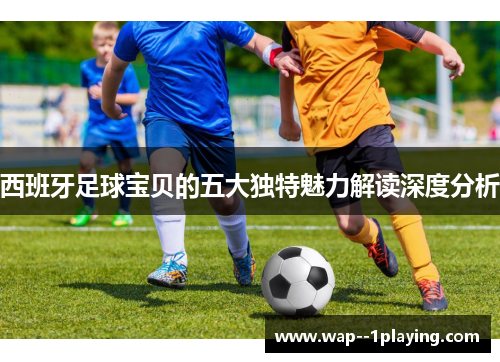 西班牙足球宝贝的五大独特魅力解读深度分析 西班牙足球宝贝的五大独特魅力解读深度分析