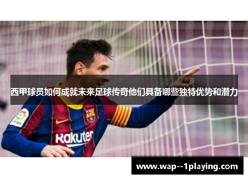 西甲球员如何成就未来足球传奇他们具备哪些独特优势和潜力 西甲球员如何成就未来足球传奇他们具备哪些独特优势和潜力