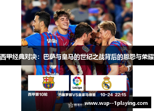 西甲经典对决：巴萨与皇马的世纪之战背后的恩怨与荣耀