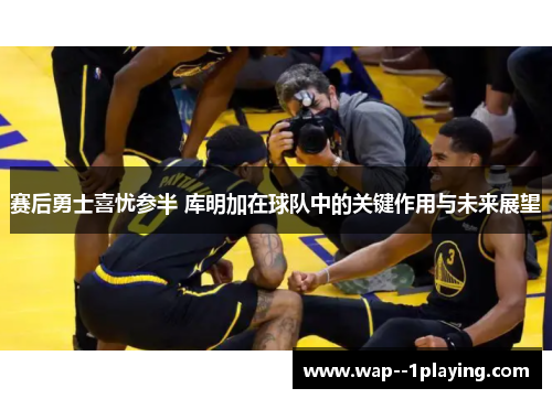 赛后勇士喜忧参半 库明加在球队中的关键作用与未来展望 赛后勇士喜忧参半 库明加在球队中的关键作用与未来展望