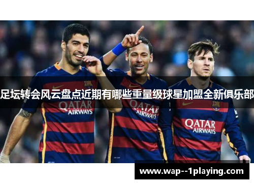 足坛转会风云盘点近期有哪些重量级球星加盟全新俱乐部