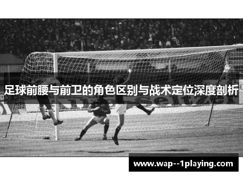 足球前腰与前卫的角色区别与战术定位深度剖析 足球前腰与前卫的角色区别与战术定位深度剖析