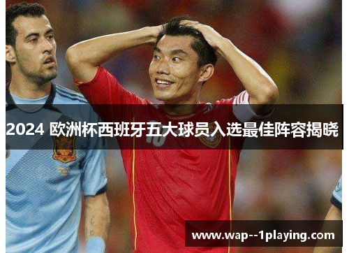 2024 欧洲杯西班牙五大球员入选最佳阵容揭晓 