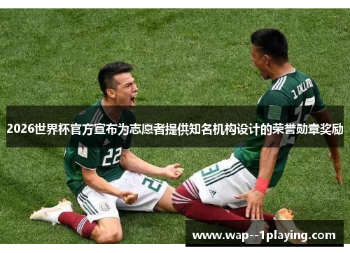 2026世界杯官方宣布为志愿者提供知名机构设计的荣誉勋章奖励 2026世界杯官方宣布为志愿者提供知名机构设计的荣誉勋章奖励