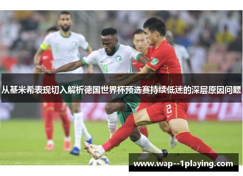 从基米希表现切入解析德国世界杯预选赛持续低迷的深层原因问题