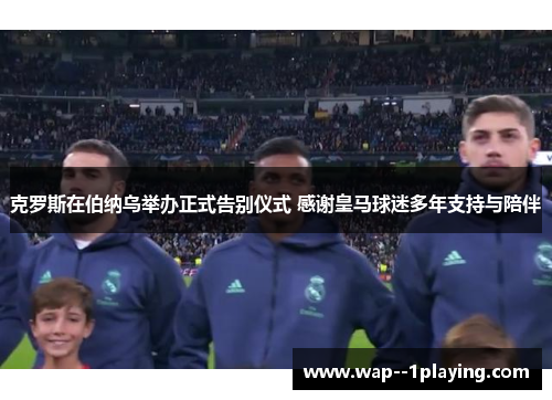 克罗斯在伯纳乌举办正式告别仪式 感谢皇马球迷多年支持与陪伴 克罗斯在伯纳乌举办正式告别仪式 感谢皇马球迷多年支持与陪伴