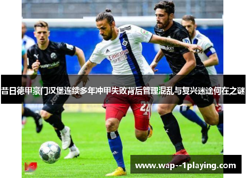 昔日德甲豪门汉堡连续多年冲甲失败背后管理混乱与复兴迷途何在之谜 昔日德甲豪门汉堡连续多年冲甲失败背后管理混乱与复兴迷途何在之谜