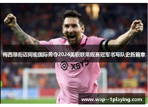 梅西领衔迈阿密国际勇夺2024美职联常规赛冠军书写队史新篇章 梅西领衔迈阿密国际勇夺2024美职联常规赛冠军书写队史新篇章