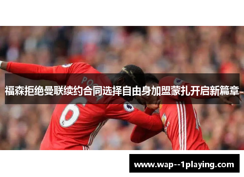 福森拒绝曼联续约合同选择自由身加盟蒙扎开启新篇章 福森拒绝曼联续约合同选择自由身加盟蒙扎开启新篇章