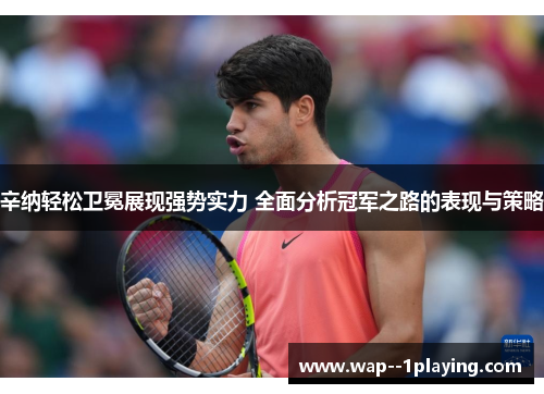 辛纳轻松卫冕展现强势实力 全面分析冠军之路的表现与策略 辛纳轻松卫冕展现强势实力 全面分析冠军之路的表现与策略