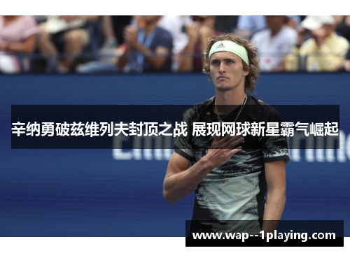 辛纳勇破兹维列夫封顶之战 展现网球新星霸气崛起 辛纳勇破兹维列夫封顶之战 展现网球新星霸气崛起