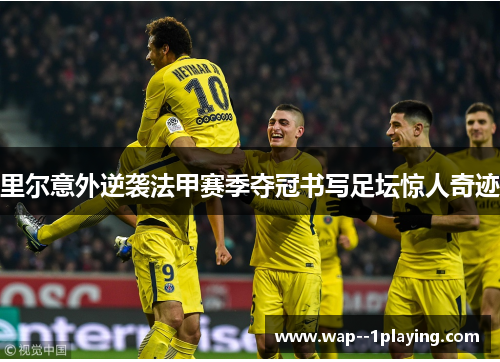 里尔意外逆袭法甲赛季夺冠书写足坛惊人奇迹