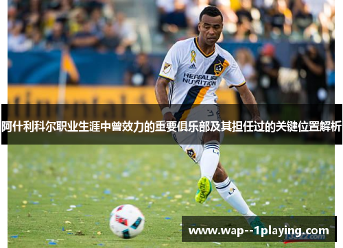 阿什利科尔职业生涯中曾效力的重要俱乐部及其担任过的关键位置解析