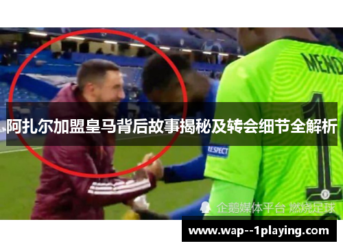 阿扎尔加盟皇马背后故事揭秘及转会细节全解析