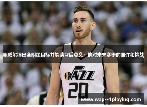鲍威尔提出全明星目标并解读背后意义:他对未来赛季的期许和挑战 鲍威尔提出全明星目标并解读背后意义:他对未来赛季的期许和挑战