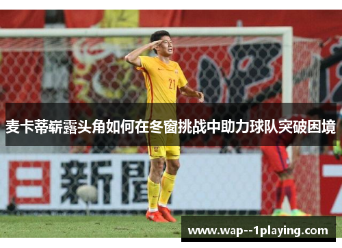 麦卡蒂崭露头角如何在冬窗挑战中助力球队突破困境