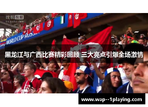 黑龙江与广西比赛精彩回顾 三大亮点引爆全场激情 黑龙江与广西比赛精彩回顾 三大亮点引爆全场激情