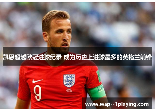 凯恩超越欧冠进球纪录 成为历史上进球最多的英格兰前锋 凯恩超越欧冠进球纪录 成为历史上进球最多的英格兰前锋