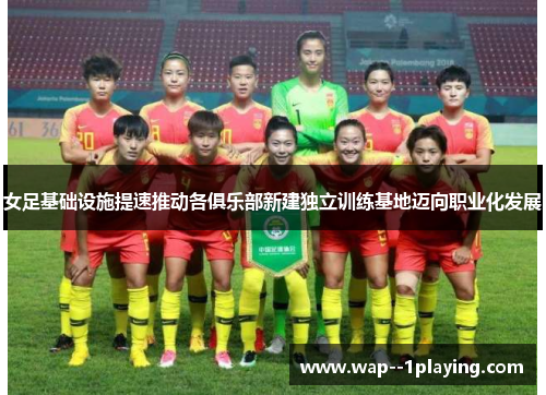 女足基础设施提速推动各俱乐部新建独立训练基地迈向职业化发展 女足基础设施提速推动各俱乐部新建独立训练基地迈向职业化发展