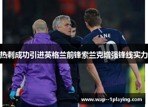 热刺成功引进英格兰前锋索兰克增强锋线实力 热刺成功引进英格兰前锋索兰克增强锋线实力