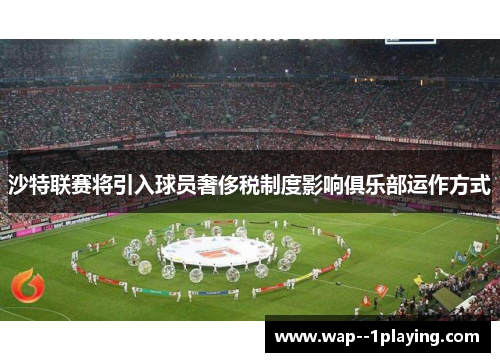 沙特联赛将引入球员奢侈税制度影响俱乐部运作方式 沙特联赛将引入球员奢侈税制度影响俱乐部运作方式