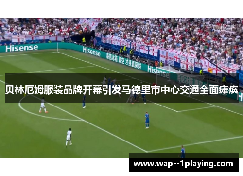 贝林厄姆服装品牌开幕引发马德里市中心交通全面瘫痪 贝林厄姆服装品牌开幕引发马德里市中心交通全面瘫痪