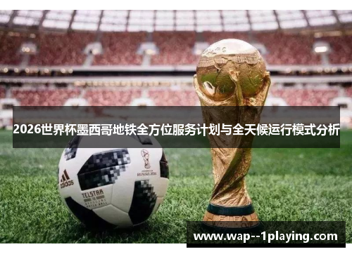 2026世界杯墨西哥地铁全方位服务计划与全天候运行模式分析 2026世界杯墨西哥地铁全方位服务计划与全天候运行模式分析