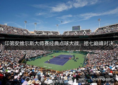 印第安维尔斯大师赛经典点球大战,抢七巅峰对决 印第安维尔斯大师赛经典点球大战,抢七巅峰对决
