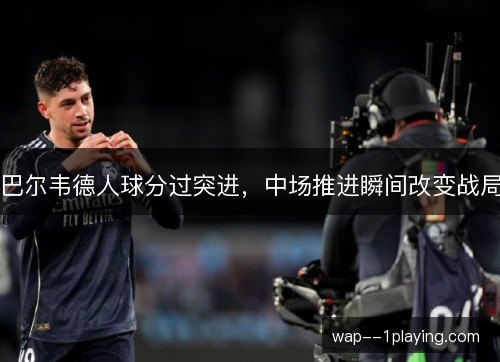 巴尔韦德人球分过突进，中场推进瞬间改变战局