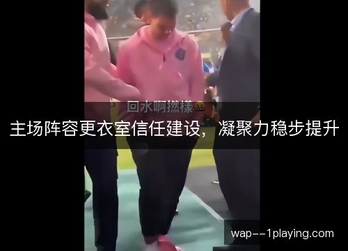 主场阵容更衣室信任建设，凝聚力稳步提升